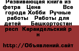 Развивающая книга из фетра › Цена ­ 7 000 - Все города Хобби. Ручные работы » Работы для детей   . Башкортостан респ.,Караидельский р-н